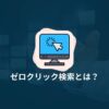 ゼロクリック検索とは?